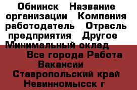 Обнинск › Название организации ­ Компания-работодатель › Отрасль предприятия ­ Другое › Минимальный оклад ­ 18 000 - Все города Работа » Вакансии   . Ставропольский край,Невинномысск г.